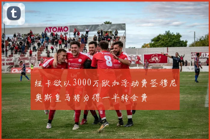 纽卡欲以3000万欧加浮动费签穆尼奥斯皇马将分得一半转会费