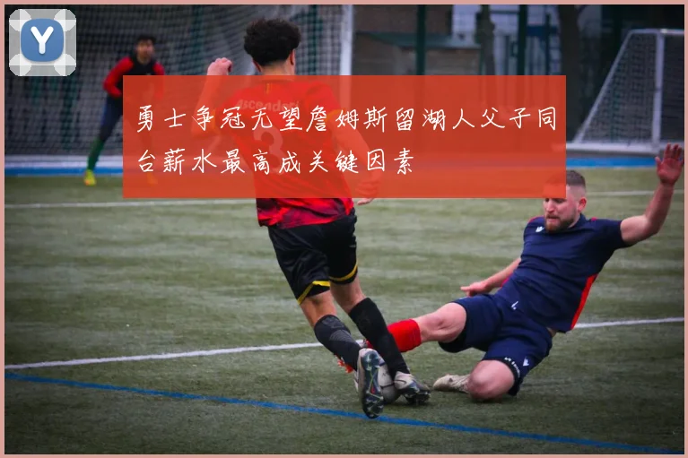 勇士争冠无望詹姆斯留湖人父子同台薪水最高成关键因素