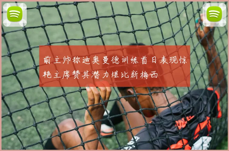 前主帅称迪奥曼德训练首日表现惊艳主席赞其潜力堪比新梅西