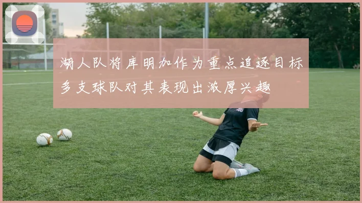 湖人队将库明加作为重点追逐目标多支球队对其表现出浓厚兴趣