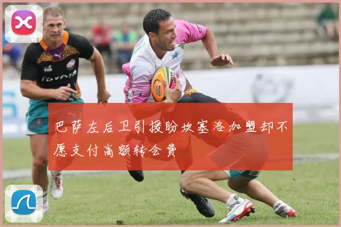 巴萨左后卫引援盼坎塞洛加盟却不愿支付高额转会费