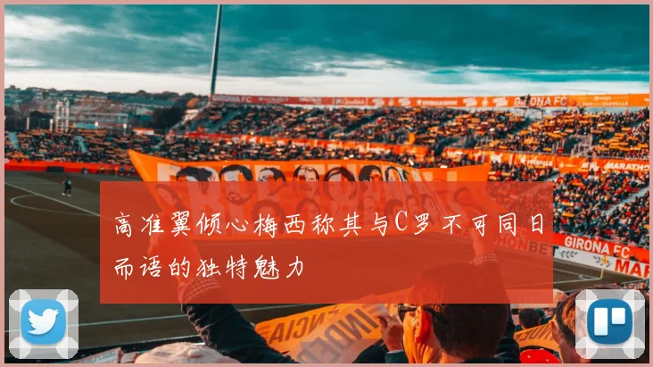 高准翼倾心梅西称其与C罗不可同日而语的独特魅力
