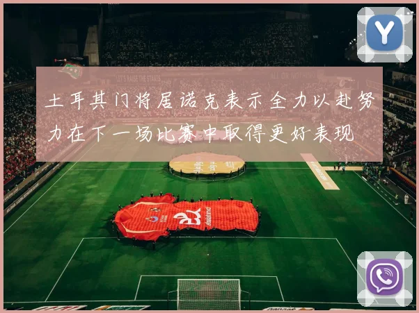 土耳其门将居诺克表示全力以赴努力在下一场比赛中取得更好表现
