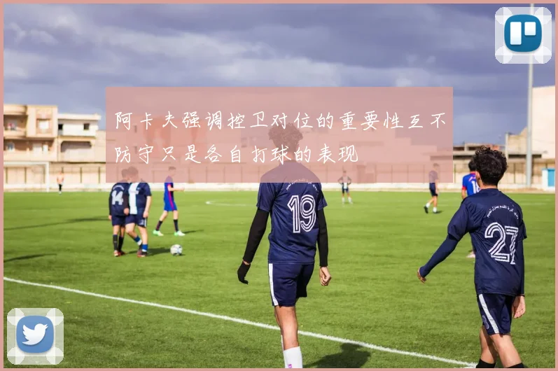 阿卡夫强调控卫对位的重要性互不防守只是各自打球的表现
