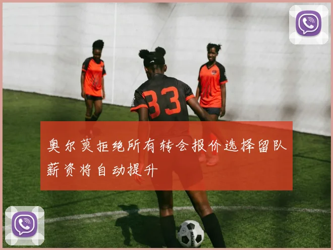 奥尔莫拒绝所有转会报价选择留队薪资将自动提升