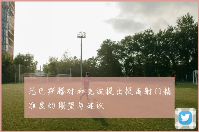 范巴斯滕对加克波提出提高射门精准度的期望与建议