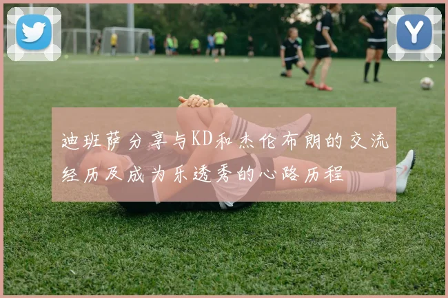 迪班萨分享与KD和杰伦布朗的交流经历及成为乐透秀的心路历程