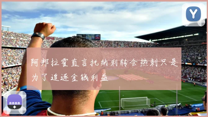 阿邦拉霍直言托纳利转会热刺只是为了追逐金钱利益