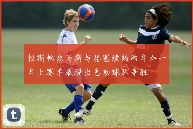拉斯帕尔马斯与赫塞续约两年加一年上赛季表现出色助球队争胜