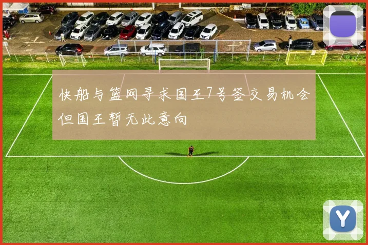 快船与篮网寻求国王7号签交易机会但国王暂无此意向