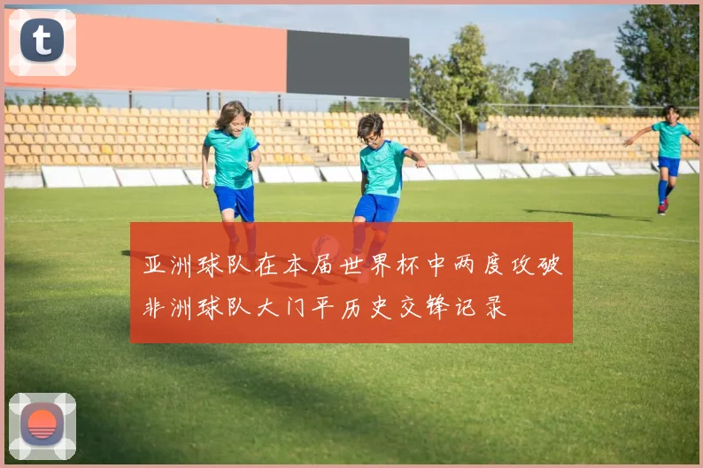 亚洲球队在本届世界杯中两度攻破非洲球队大门平历史交锋记录