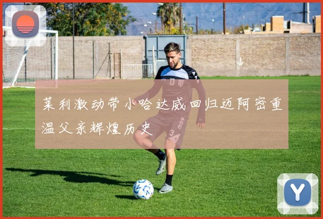 莱利激动带小哈达威回归迈阿密重温父亲辉煌历史