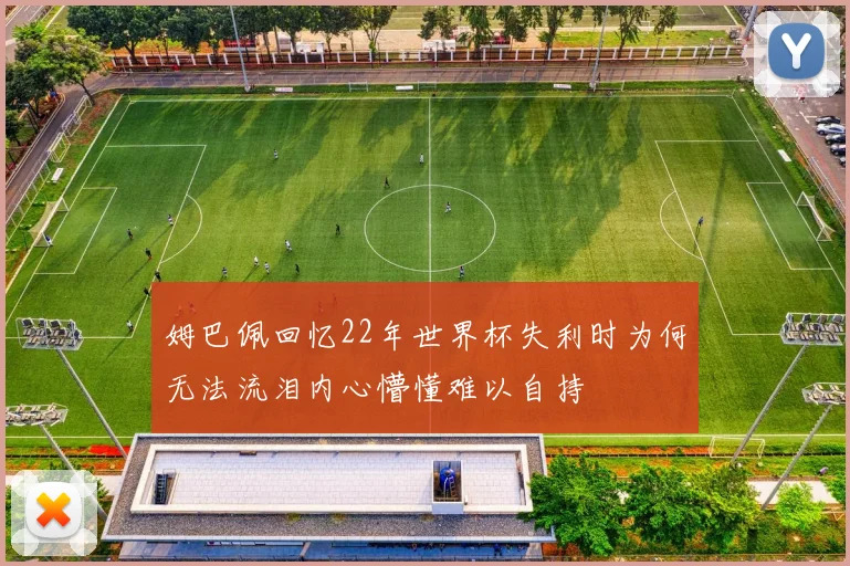 姆巴佩回忆22年世界杯失利时为何无法流泪内心懵懂难以自持