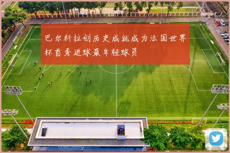 巴尔科拉创历史成就成为法国世界杯首秀进球最年轻球员