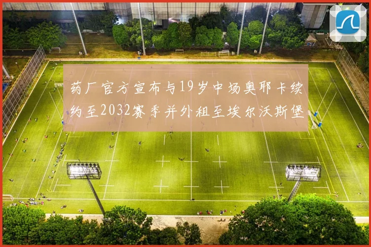 药厂官方宣布与19岁中场奥耶卡续约至2032赛季并外租至埃尔沃斯堡