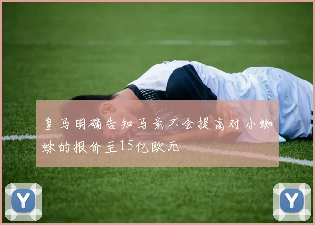 皇马明确告知马竞不会提高对小蜘蛛的报价至15亿欧元