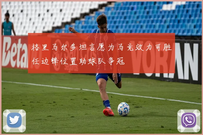 格里马尔多坦言愿为马竞效力可胜任边锋位置助球队争冠